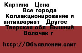 Картина › Цена ­ 300 000 - Все города Коллекционирование и антиквариат » Другое   . Тверская обл.,Вышний Волочек г.